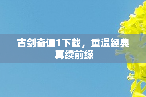 古剑奇谭1下载,重温经典 再续前缘 古剑奇谭1下载,重温经典 再续前缘
