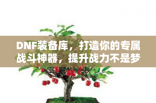 DNF装备库,打造你的专属战斗神器,提升战力不是梦! DNF装备库,打造你的专属战斗神器,提升战力不是梦!