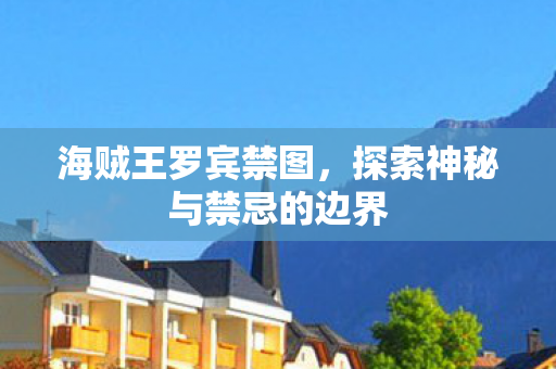 海贼王罗宾禁图,探索神秘与禁忌的边界 海贼王罗宾禁图,探索神秘与禁忌的边界