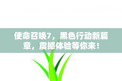使命召唤7,黑色行动新篇章,震撼体验等你来! 使命召唤7,黑色行动新篇章,震撼体验等你来!