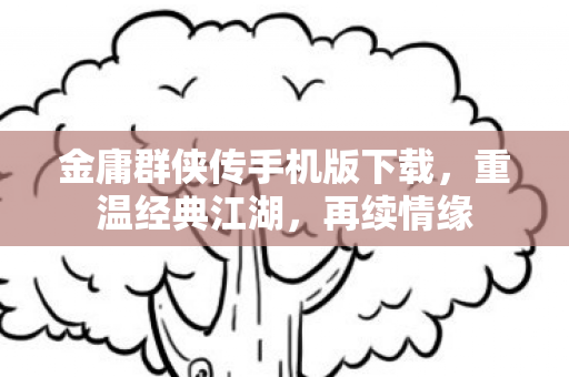 金庸群侠传手机版下载,重温经典江湖,再续情缘 金庸群侠传手机版下载,重温经典江湖,再续情缘