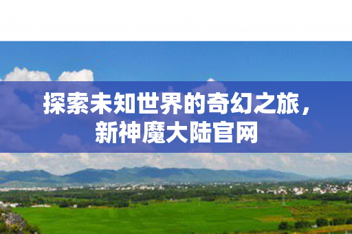 探索未知世界的奇幻之旅,新神魔大陆官网 探索未知世界的奇幻之旅,新神魔大陆官网