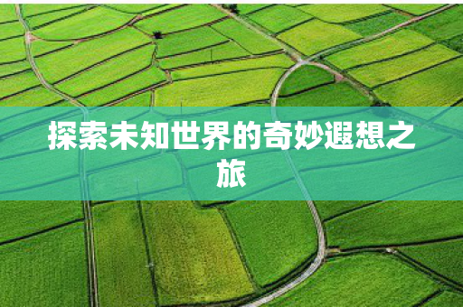 探索未知世界的奇妙遐想之旅 探索未知世界的奇妙遐想之旅
