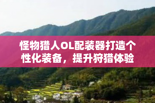 怪物猎人OL配装器打造个性化装备,提升狩猎体验 怪物猎人OL配装器打造个性化装备,提升狩猎体验