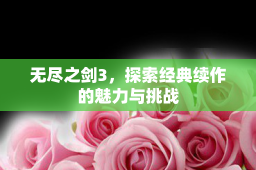 无尽之剑3,探索经典续作的魅力与挑战 无尽之剑3,探索经典续作的魅力与挑战
