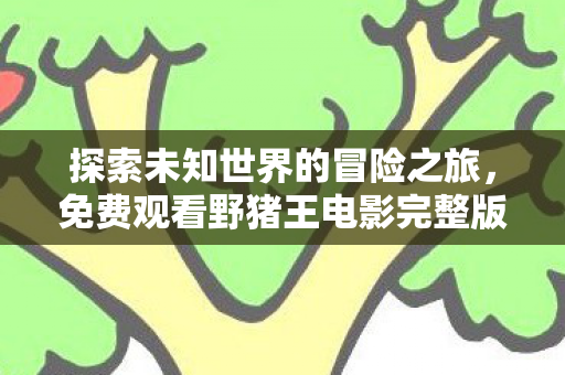 探索未知世界的冒险之旅,免费观看野猪王电影完整版 探索未知世界的冒险之旅,免费观看野猪王电影完整版