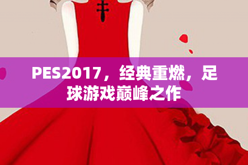 PES2017,经典重燃,足球游戏巅峰之作 PES2017,经典重燃,足球游戏巅峰之作