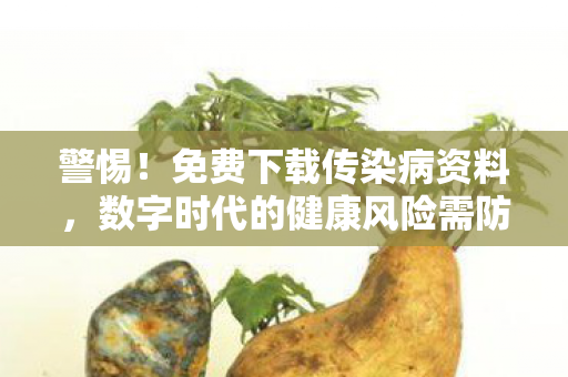 警惕!免费下载传染病资料,数字时代的健康风险需防范 警惕!免费下载传染病资料,数字时代的健康风险需防范