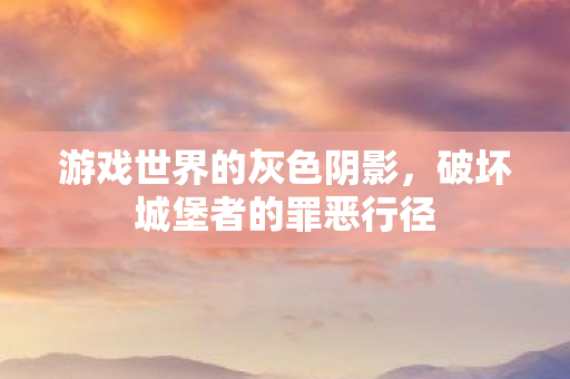 游戏世界的灰色阴影，破坏城堡者的罪恶行径