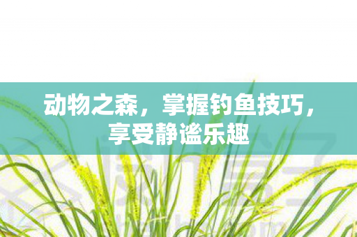 动物之森，掌握钓鱼技巧，享受静谧乐趣