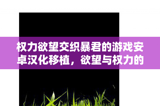 权力欲望交织暴君的游戏安卓汉化移植,欲望与权力的双重挑战! 权力欲望交织暴君的游戏安卓汉化移植,欲望与权力的双重挑战!