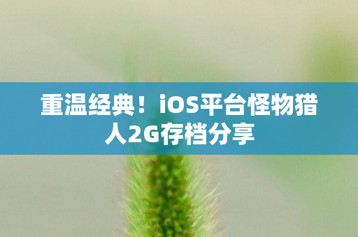 重温经典!iOS平台怪物猎人2G存档分享 重温经典!iOS平台怪物猎人2G存档分享