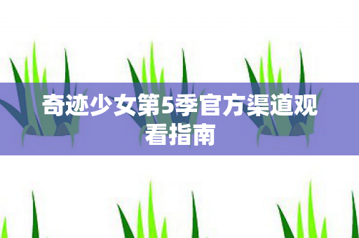 奇迹少女第5季官方渠道观看指南图片