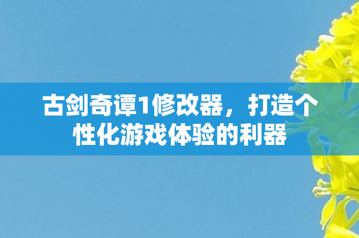 古剑奇谭1修改器，打造个性化游戏体验的利器