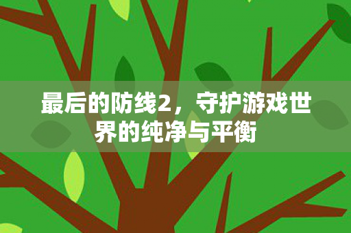 最后的防线2,守护游戏世界的纯净与平衡 最后的防线2,守护游戏世界的纯净与平衡