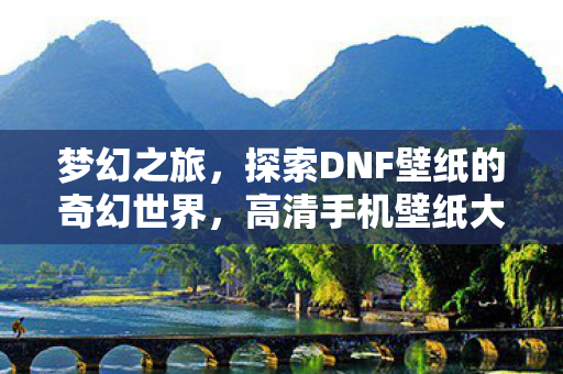 梦幻之旅,探索DNF壁纸的奇幻世界,高清手机壁纸大放送 梦幻之旅,探索DNF壁纸的奇幻世界,高清手机壁纸大放送