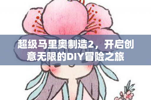超级马里奥制造2,开启创意无限的DIY冒险之旅 超级马里奥制造2,开启创意无限的DIY冒险之旅