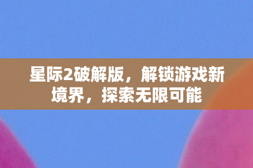 星际2破解版,解锁游戏新境界,探索无限可能 星际2破解版,解锁游戏新境界,探索无限可能