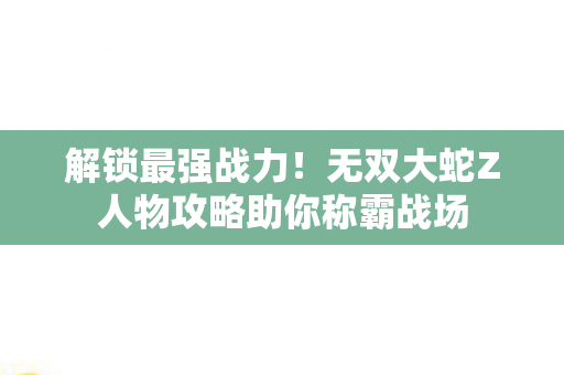 无双大蛇Z人物攻略助你称霸战场图片