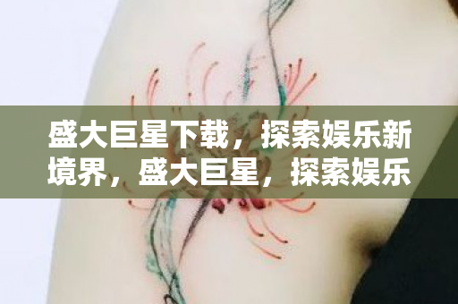 盛大巨星下载,探索娱乐新境界,盛大巨星,探索娱乐新境界的必备下载 盛大巨星下载,探索娱乐新境界,盛大巨星,探索娱乐新境界的必备下载