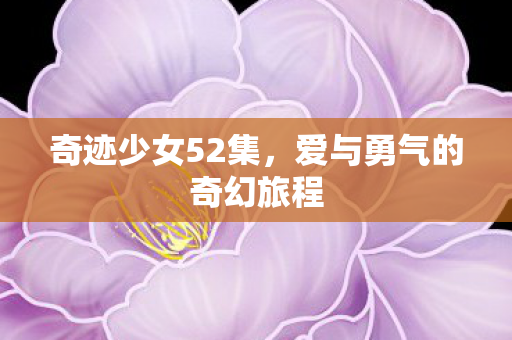 奇迹少女52集，爱与勇气的奇幻旅程