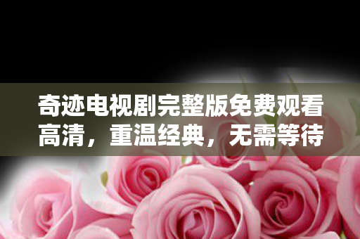 奇迹电视剧完整版免费观看高清,重温经典,无需等待! 奇迹电视剧完整版免费观看高清,重温经典,无需等待!