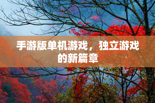 手游版单机游戏,独立游戏的新篇章 手游版单机游戏,独立游戏的新篇章