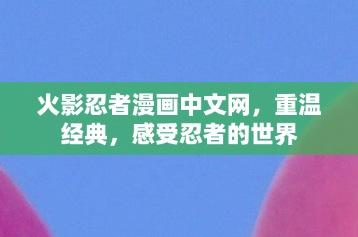 火影忍者漫画中文网,重温经典,感受忍者的世界 火影忍者漫画中文网,重温经典,感受忍者的世界