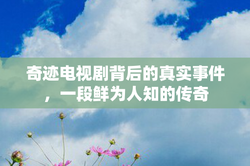 奇迹电视剧背后的真实事件,一段鲜为人知的传奇 奇迹电视剧背后的真实事件,一段鲜为人知的传奇
