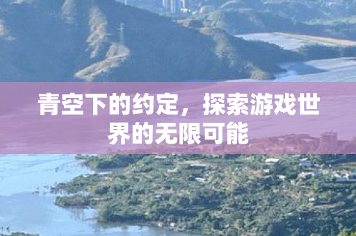 青空下的约定,探索游戏世界的无限可能 青空下的约定,探索游戏世界的无限可能