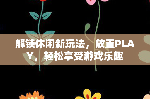 解锁休闲新玩法，放置PLAY，轻松享受游戏乐趣