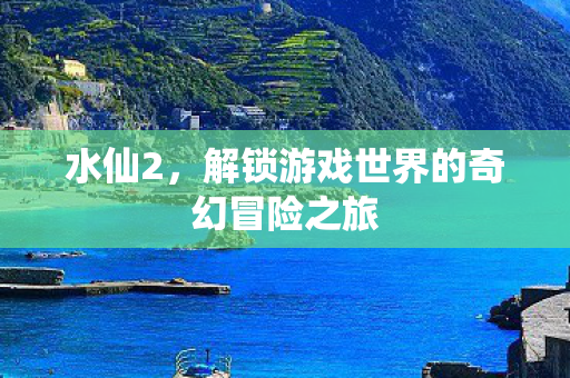 水仙2,解锁游戏世界的奇幻冒险之旅 水仙2,解锁游戏世界的奇幻冒险之旅