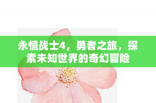 永恒战士4,勇者之旅,探索未知世界的奇幻冒险 永恒战士4,勇者之旅,探索未知世界的奇幻冒险