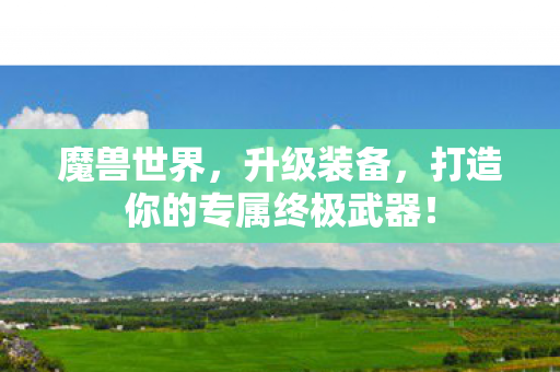 魔兽世界，升级装备，打造你的专属终极武器！
