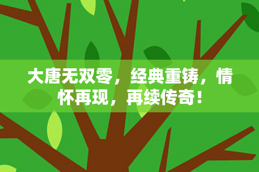 大唐无双零,经典重铸,情怀再现,再续传奇! 大唐无双零,经典重铸,情怀再现,再续传奇!