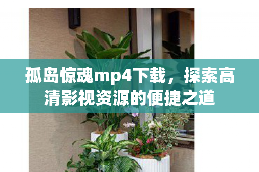 孤岛惊魂mp4下载,探索高清影视资源的便捷之道 孤岛惊魂mp4下载,探索高清影视资源的便捷之道