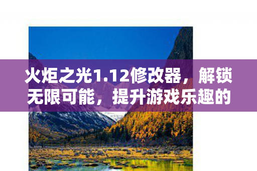 火炬之光1.12修改器，解锁无限可能，提升游戏乐趣的必备神器