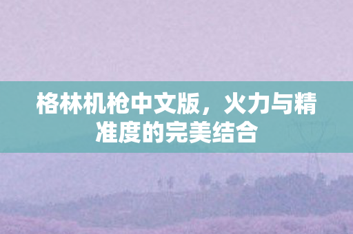 格林机枪中文版,火力与精准度的完美结合 格林机枪中文版,火力与精准度的完美结合