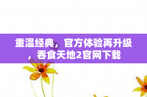 重温经典，官方体验再升级，吞食天地2官网下载