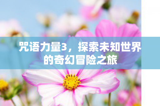 咒语力量3,探索未知世界的奇幻冒险之旅 咒语力量3,探索未知世界的奇幻冒险之旅