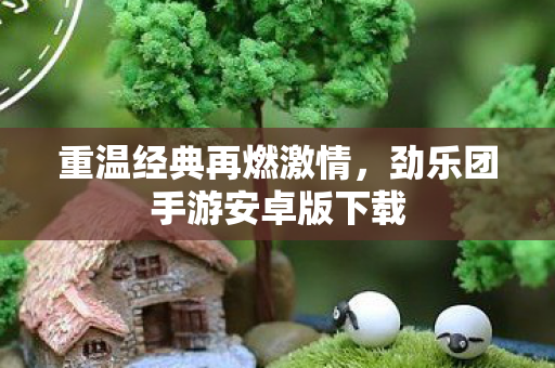 重温经典再燃激情,劲乐团手游安卓版下载 重温经典再燃激情,劲乐团手游安卓版下载