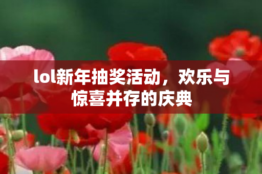lol新年抽奖活动,欢乐与惊喜并存的庆典 lol新年抽奖活动,欢乐与惊喜并存的庆典