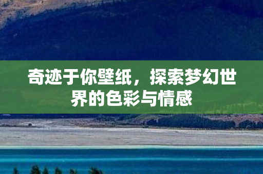 奇迹于你壁纸,探索梦幻世界的色彩与情感 奇迹于你壁纸,探索梦幻世界的色彩与情感