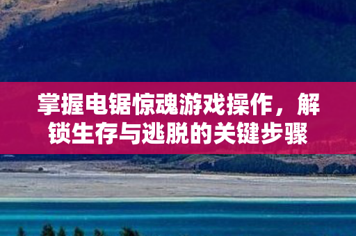 掌握电锯惊魂游戏操作,解锁生存与逃脱的关键步骤 掌握电锯惊魂游戏操作,解锁生存与逃脱的关键步骤