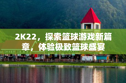 2K22,探索篮球游戏新篇章,体验极致篮球盛宴 2K22,探索篮球游戏新篇章,体验极致篮球盛宴