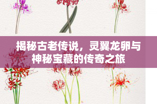 揭秘古老传说,灵翼龙卵与神秘宝藏的传奇之旅 揭秘古老传说,灵翼龙卵与神秘宝藏的传奇之旅