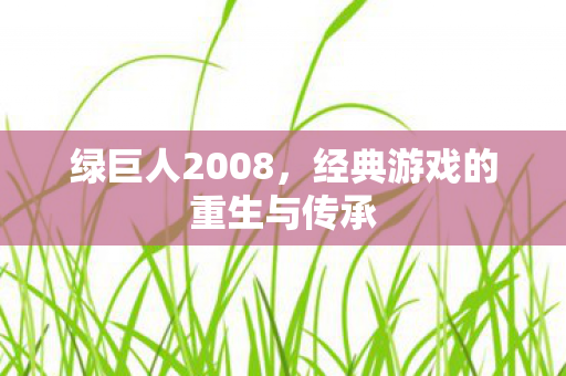 绿巨人2008,经典游戏的重生与传承 绿巨人2008,经典游戏的重生与传承