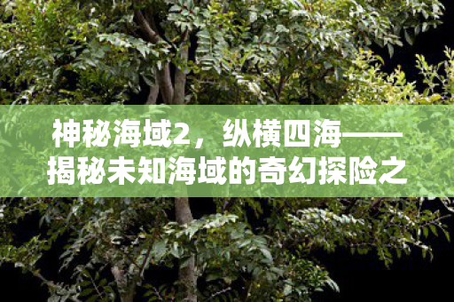 揭秘未知海域的奇幻探险之旅图片