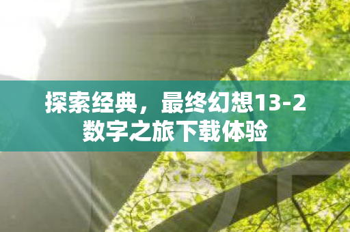 探索经典,最终幻想13-2数字之旅下载体验 探索经典,最终幻想13-2数字之旅下载体验