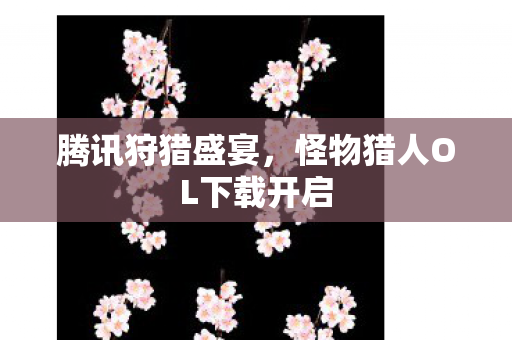 腾讯狩猎盛宴,怪物猎人OL下载开启 腾讯狩猎盛宴,怪物猎人OL下载开启